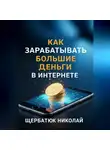 Николай Щербатюк - Как зарабатывать большие деньги в интернете