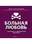 Анна Друзьякова - Больная любовь. Исцеление от эмоциональной зависимости