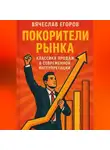 Вячеслав Егоров - Покорители рынка. Классика продаж в современной интерпретации