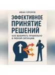 Иван Крохов - Эффективное принятие решений: как выбирать правильно в любой ситуации