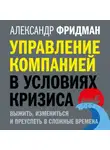 Александр Фридман - Управление компанией в условиях кризиса. Выжить, измениться и преуспеть в сложные времена