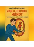 Николай Щербатюк - Иди в детство, идиот: как исцелить себя, пока не поздно
