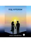 Елена Новаженина - Под куполом