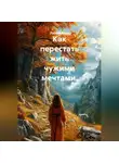 Лилия Роуз - Как перестать жить чужими мечтами.