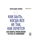 Свияш Александр - Как быть, когда все не так, как хочется. Как понять уроки жизни и стать ее любимцем