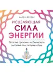 Фрезье Карен - Исцеляющая сила энергии. Простые практики, чтобы вернуть здоровье телу, разуму и Духу