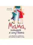 Гайгг Даниэла - Мама, которой я хочу быть. Как общаться с ребенком без криков, истерик и ссор