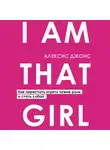 Джонс Алексис - I AM THAT GIRL. Как перестать играть чужие роли и стать собой