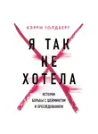 Голдберг Кэрри - Я так не хотела. Они доверились кому-то одному, но об этом узнал весь интернет. Истории борьбы с шеймингом и преследованием