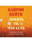 Байрон Кейти - Любить то, что есть: четыре вопроса, которые изменят вашу жизнь
