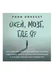 Эйкесет Унни - Окей, мозг, где я? Как работает наша внутренняя система навигации, зачем нужны воспоминания и почему иногда они стираются