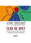 Миллер Алис - Тело не врет. Как детские психологические травмы отражаются на нашем здоровье