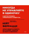 Феррацци Кейт - Никогда не управляйте в одиночку и другие правила современного лидерства