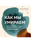 Мэнникс Кэтрин - Как мы умираем. Ответ на загадку смерти, который должен знать каждый живущий