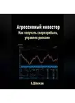 Александр Шлиман - Агрессивный инвестор. Как получать сверхприбыль, управляя рисками