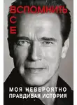 Арнольд Шварценеггер - Вспомнить всё: Моя невероятно правдивая история