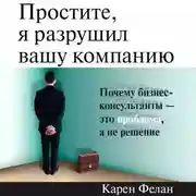 Постер книги Простите, я разрушил вашу компанию. Почему бизнес-консультанты – это проблема, а не решение