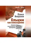 Павел Вощанов - Ельцин как наваждение. Записки политического проходимца