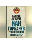 Валерий Легостаев - Как Горбачев «прорвался во власть»