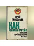Юрий Прокофьев - Как убивали партию. Показания Первого Секретаря МГК КПСС