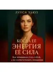 Луиса Хьюз - Когда её энергия её сила. Как женщинам стать собой, а не соответствовать ожиданиям