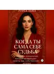 Луиса Хьюз - Когда ты сама себе судьба. Женская психология, которая возвращает власть над собственной жизнью