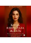 Луиса Хьюз - Когда я перестала ждать. Как женщина обретает себя и ставит свои желания на первое место