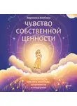 Вероника Хлебова - Чувство собственной ценности. Самоценность как путь к свободе, уверенности и поддержке