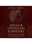 Луиса Хьюз - Когда я отпускаю я обретаю. Психология женщины, которая выбирает себя