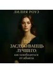 Лилия Роуз - Ты заслуживаешь лучшего: как освободиться от абьюза.