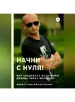 Алексей Фомин - Начни с нуля! Как создавать источники дохода через интернет?