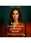 Луиса Хьюз - Когда я перестала угождать всем. Я услышала себя