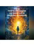 Лилия Роуз - Сила освобождения: как вырваться из токсичных отношений.