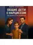 Мария Алексеева - Общие дети с нарциссом. Как выжить и не сломать их