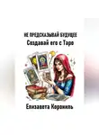 Елизавета Корониль - Не предсказывай будущее. Создавай его с Таро