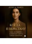 Луиса Хьюз - Когда я перестану. Как женщина начинает жить своей жизнью