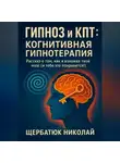 Николай Щербатюк - Гипноз и КПТ: Когнитивная Гипнотерапия – Рассказ о том, как я взломал твой Мозг (И тебе это понравится!)