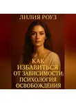 Лилия Роуз - Как избавиться от зависимости: психология освобождения.