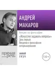 Андрей Макаров - Лекция «Искусство задавать вопросы». День первый: Введение в философское интервьюирование»