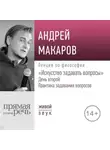 Андрей Макаров - Лекция «Искусство задавать вопросы». День второй: Практика задавания вопросов