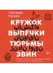 Сепиде Голян - Кружок выпечки тюрьмы Эвин. Истории женщин, которые обрели свободу в самой жестокой тюрьме Ирана