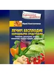Юрій Константинов - Лечим бесплодие народными средствами. Гомеопатия, ароматерапия, витамины, теплолечение, народная медицина, афродизиаки…