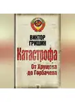Виктор Гришин - Катастрофа. От Хрущева до Горбачева