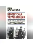 Елена Борисёнок - Несоветская украинизация: власти Польши, Чехословакии и Румынии и «украинский вопрос» в межвоенный период