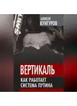 Алексей Кунгуров - Вертикаль. Как работает система Путина