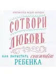 Федор Бородин - Сотвори любовь. Как вырастить счастливого ребенка