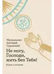 митрополит Антоний Сурожский - Не могу, Господи, жить без Тебя! Книга о молитве