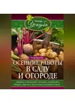Анна Зорина - Осенние работы в саду и огороде. Защита от болезней, посадки, удобрения, уборка, обрезка, подготовка техники к зиме…
