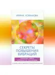 Ирина Усманова - Секреты повышения вибраций. Основы многомерного моделирования. Узнай все тайны и получи то, что хочешь