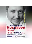 Анатолий Некрасов - Семья без «брака»… Как найти свою половинку